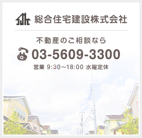 総合住宅建設株式会社　不動産のご相談なら tel.03-5609-3300 営業 9:00～18:00 水曜定休